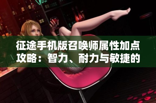 征途手机版召唤师属性加点攻略：智力、耐力与敏捷的最佳搭配解析