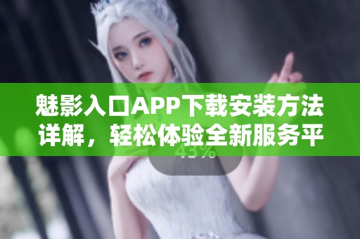 魅影入口APP下载安装方法详解，轻松体验全新服务平台