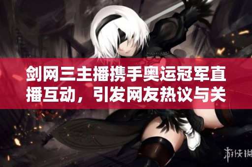 剑网三主播携手奥运冠军直播互动，引发网友热议与关注