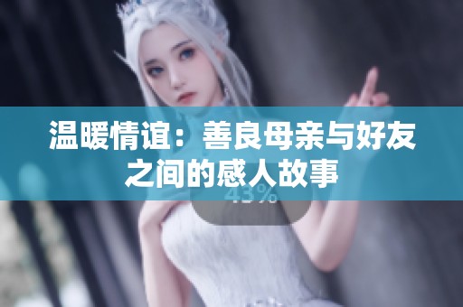 温暖情谊：善良母亲与好友之间的感人故事