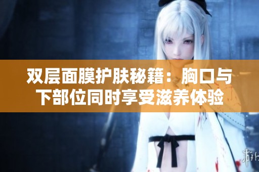 双层面膜护肤秘籍：胸口与下部位同时享受滋养体验