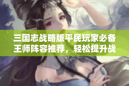 三国志战略版平民玩家必备王师阵容推荐，轻松提升战力称霸对战