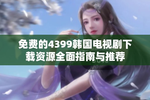 免费的4399韩国电视剧下载资源全面指南与推荐