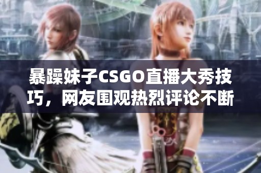 暴躁妹子CSGO直播大秀技巧，网友围观热烈评论不断