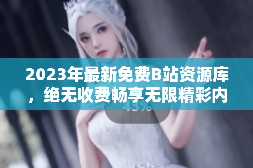 2023年最新免费B站资源库，绝无收费畅享无限精彩内容