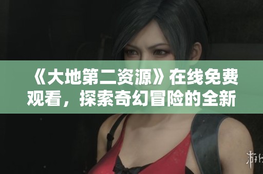 《大地第二资源》在线免费观看，探索奇幻冒险的全新体验