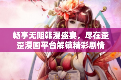 畅享无阻韩漫盛宴，尽在歪歪漫画平台解锁精彩剧情