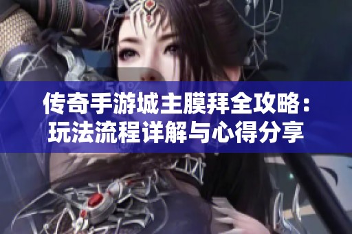 传奇手游城主膜拜全攻略：玩法流程详解与心得分享