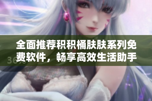 全面推荐积积桶肤肤系列免费软件，畅享高效生活助手