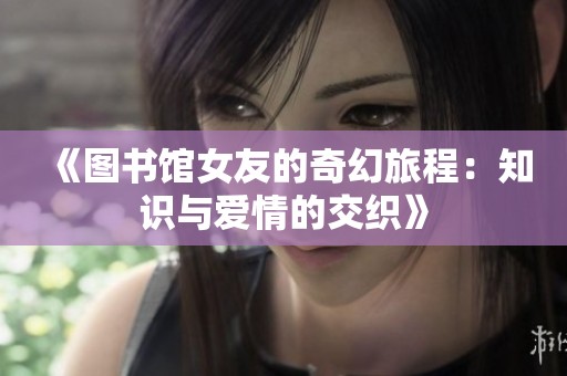 《图书馆女友的奇幻旅程：知识与爱情的交织》