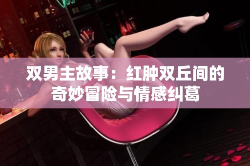 双男主故事：红肿双丘间的奇妙冒险与情感纠葛