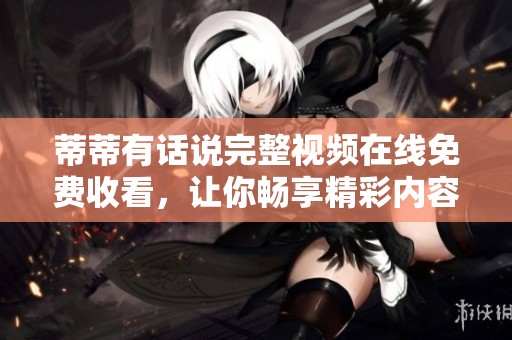 蒂蒂有话说完整视频在线免费收看，让你畅享精彩内容