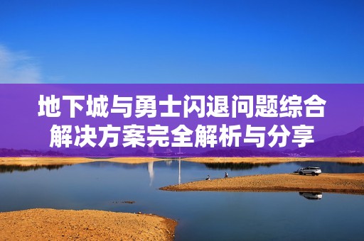 地下城与勇士闪退问题综合解决方案完全解析与分享