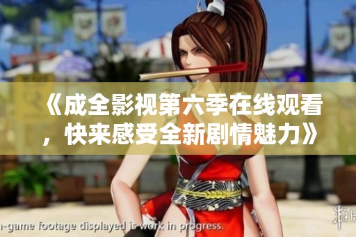 《成全影视第六季在线观看，快来感受全新剧情魅力》