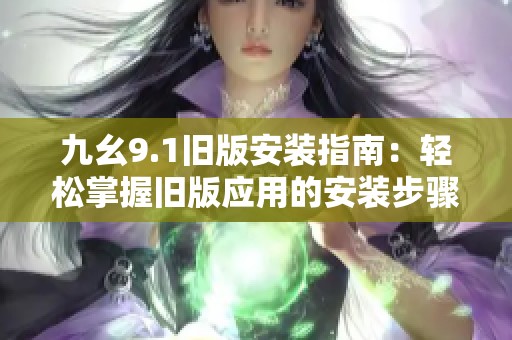 九幺9.1旧版安装指南：轻松掌握旧版应用的安装步骤