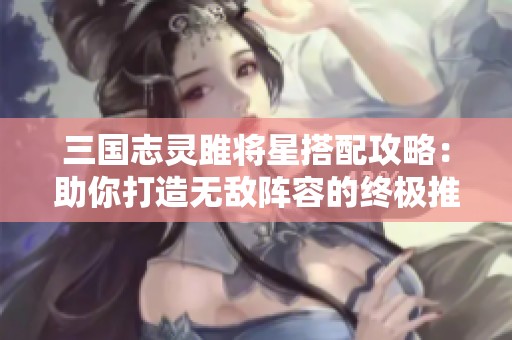三国志灵雎将星搭配攻略：助你打造无敌阵容的终极推荐