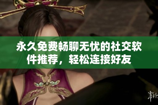 永久免费畅聊无忧的社交软件推荐，轻松连接好友