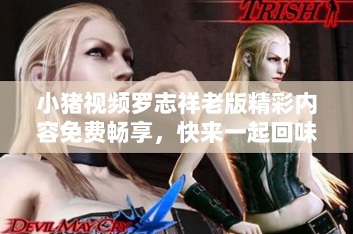 小猪视频罗志祥老版精彩内容免费畅享，快来一起回味经典！