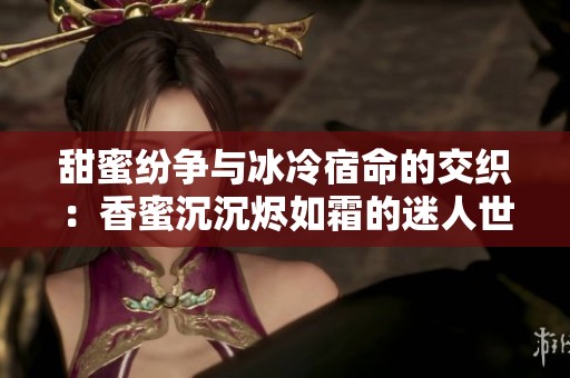 甜蜜纷争与冰冷宿命的交织：香蜜沉沉烬如霜的迷人世界