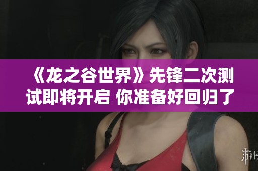 《龙之谷世界》先锋二次测试即将开启 你准备好回归了吗