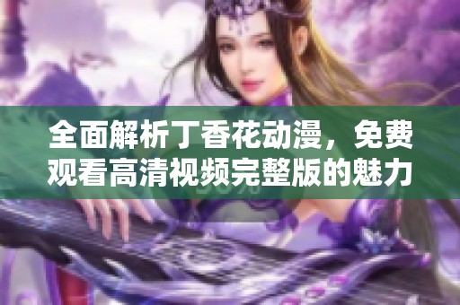 全面解析丁香花动漫，免费观看高清视频完整版的魅力与精彩