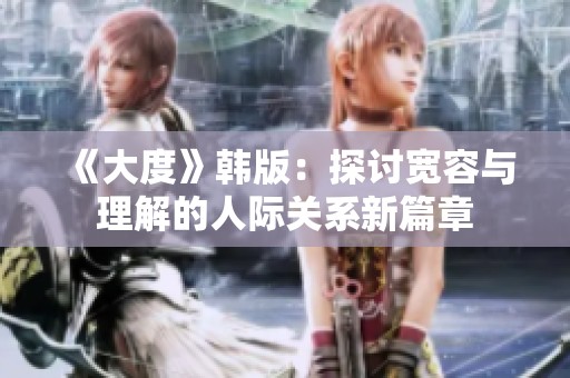 《大度》韩版：探讨宽容与理解的人际关系新篇章