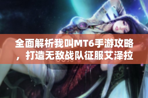 全面解析我叫MT6手游攻略，打造无敌战队征服艾泽拉斯世界！