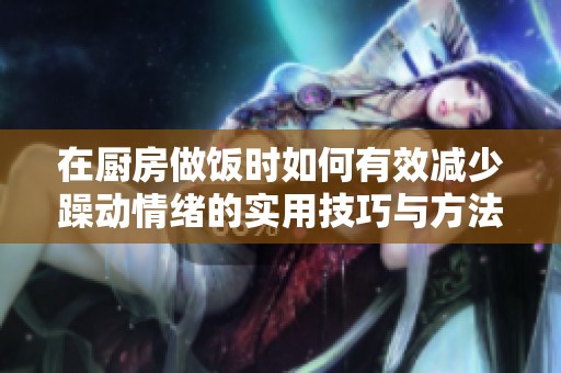 在厨房做饭时如何有效减少躁动情绪的实用技巧与方法
