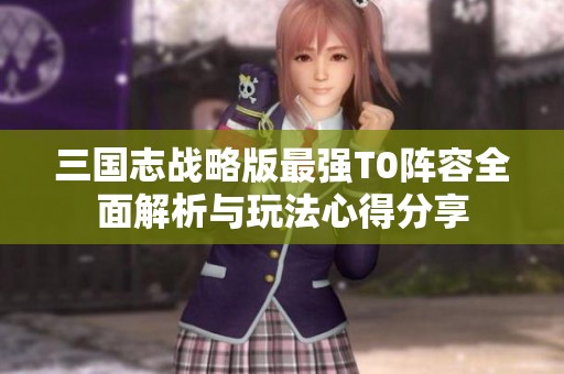 三国志战略版最强T0阵容全面解析与玩法心得分享