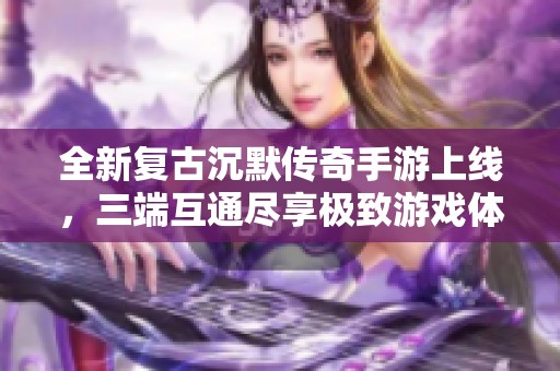 全新复古沉默传奇手游上线，三端互通尽享极致游戏体验