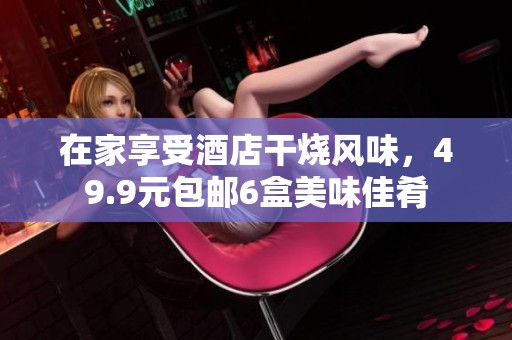 在家享受酒店干烧风味，49.9元包邮6盒美味佳肴