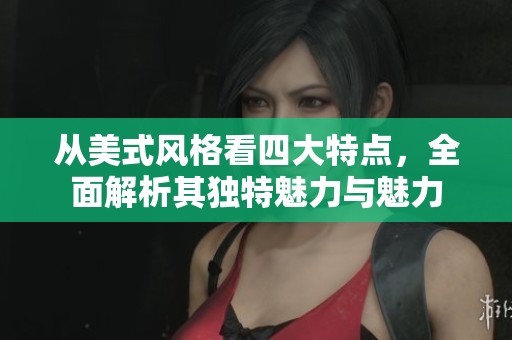 从美式风格看四大特点，全面解析其独特魅力与魅力