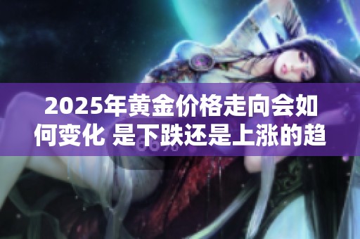 2025年黄金价格走向会如何变化 是下跌还是上涨的趋势