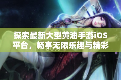 探索最新大型黄油手游iOS平台，畅享无限乐趣与精彩体验