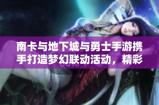 南卡与地下城与勇士手游携手打造梦幻联动活动，精彩不停！