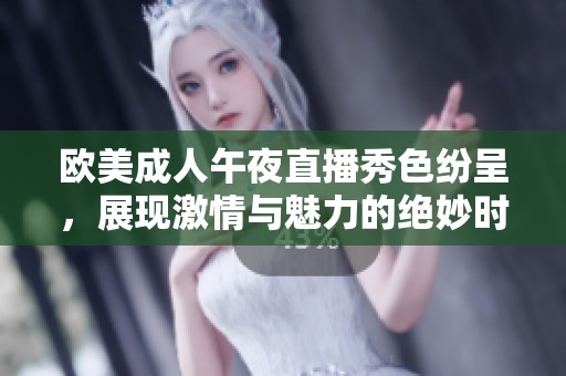 欧美成人午夜直播秀色纷呈，展现激情与魅力的绝妙时刻