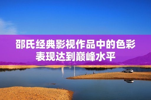 邵氏经典影视作品中的色彩表现达到巅峰水平