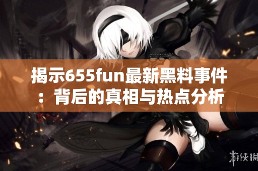 揭示655fun最新黑料事件：背后的真相与热点分析