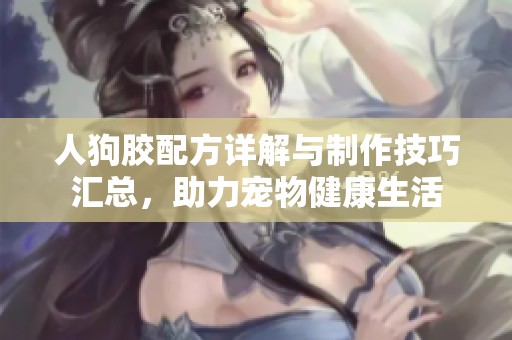 人狗胶配方详解与制作技巧汇总，助力宠物健康生活