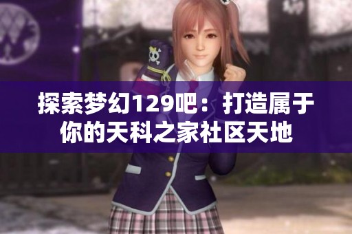探索梦幻129吧：打造属于你的天科之家社区天地