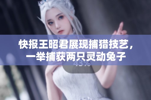 快报王昭君展现捕猎技艺，一举捕获两只灵动兔子