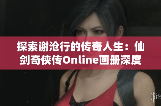 探索谢沧行的传奇人生：仙剑奇侠传Online画册深度解析