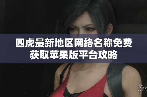 四虎最新地区网络名称免费获取苹果版平台攻略