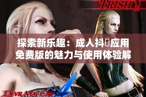 探索新乐趣：成人抖抈应用免费版的魅力与使用体验解析