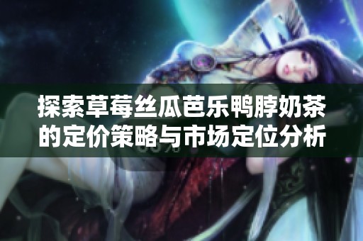 探索草莓丝瓜芭乐鸭脖奶茶的定价策略与市场定位分析