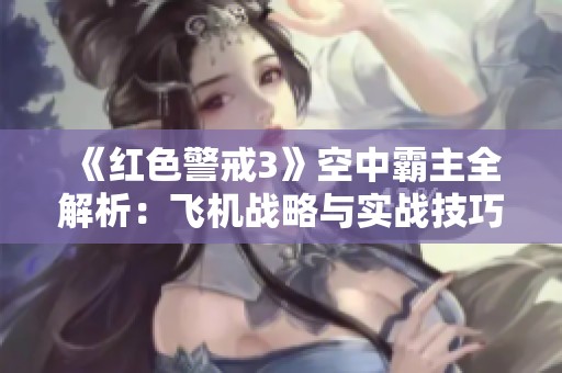 《红色警戒3》空中霸主全解析：飞机战略与实战技巧深度攻略