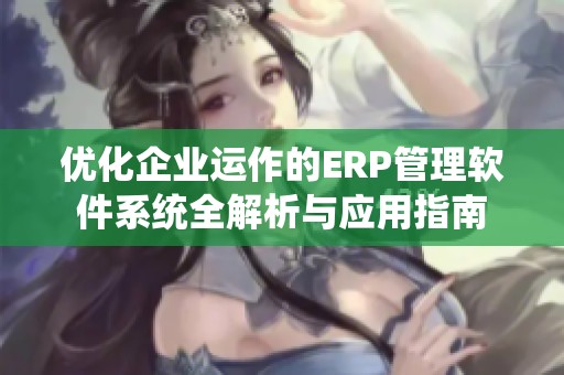 优化企业运作的ERP管理软件系统全解析与应用指南