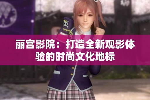 丽宫影院：打造全新观影体验的时尚文化地标