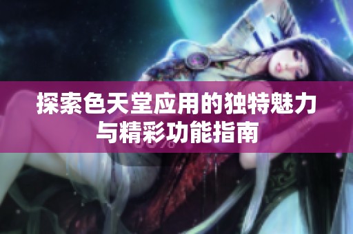 探索色天堂应用的独特魅力与精彩功能指南