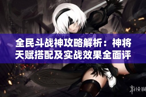 全民斗战神攻略解析：神将天赋搭配及实战效果全面评测